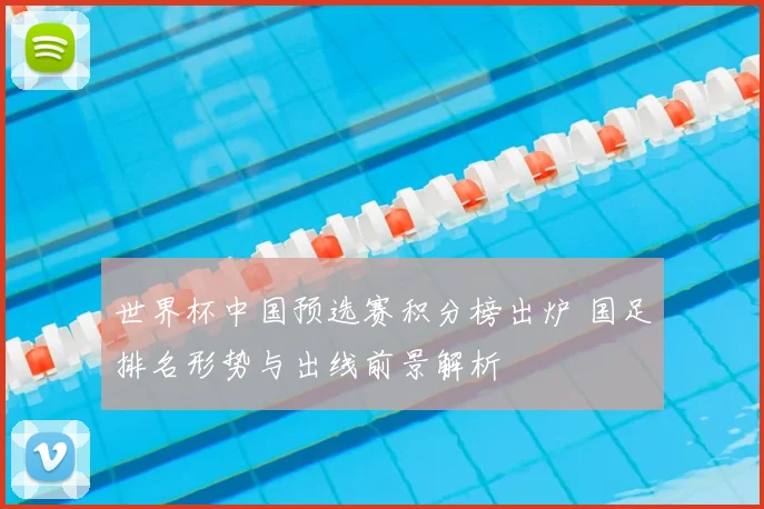 世界杯中国预选赛积分榜出炉 国足排名形势与出线前景解析