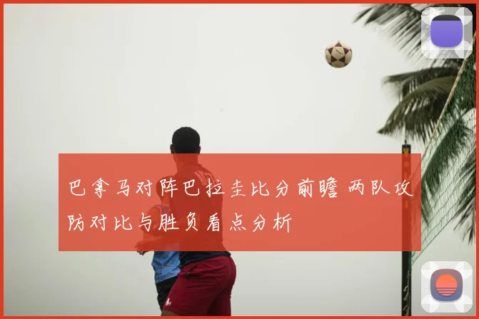 巴拿马对阵巴拉圭比分前瞻 两队攻防对比与胜负看点分析