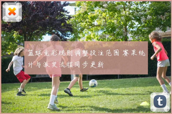 篮球竞彩规则调整投注范围 赛果统计与派奖流程同步更新