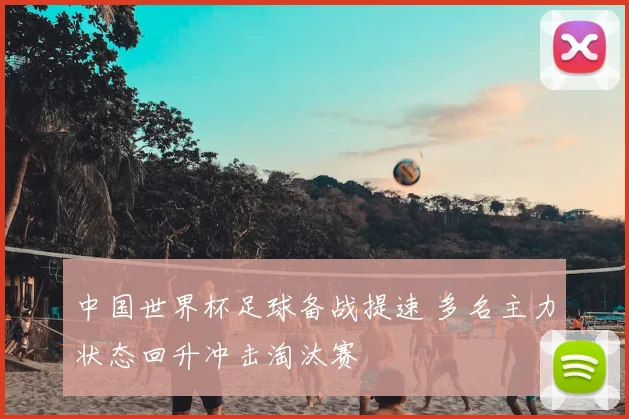 中国世界杯足球备战提速 多名主力状态回升冲击淘汰赛