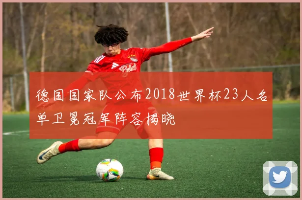 德国国家队公布2018世界杯23人名单卫冕冠军阵容揭晓