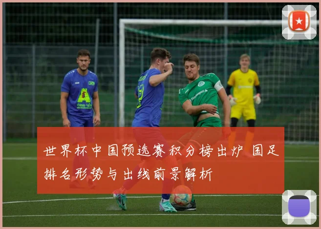 世界杯中国预选赛积分榜出炉 国足排名形势与出线前景解析