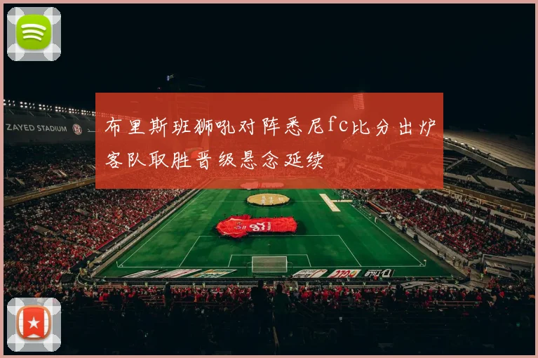 布里斯班狮吼对阵悉尼fc比分出炉客队取胜晋级悬念延续