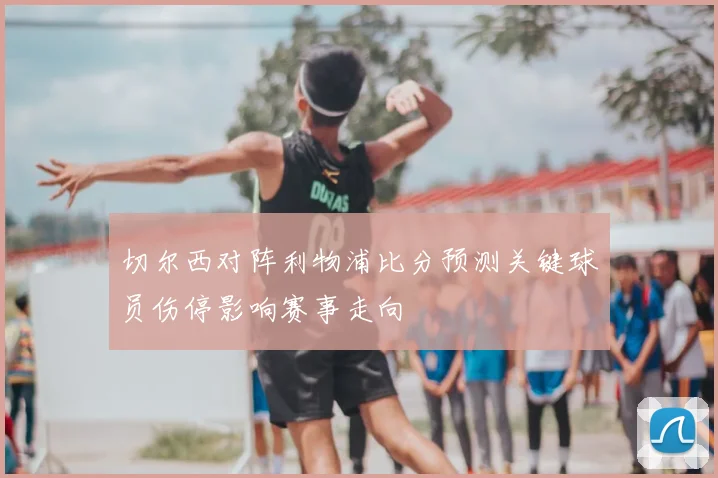 切尔西对阵利物浦比分预测关键球员伤停影响赛事走向