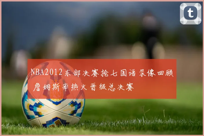 NBA2012东部决赛抢七国语录像回顾 詹姆斯率热火晋级总决赛