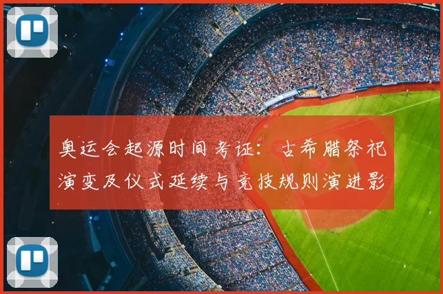 奥运会起源时间考证:古希腊祭祀演变及仪式延续与竞技规则演进影响