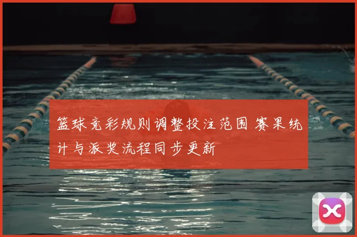 篮球竞彩规则调整投注范围 赛果统计与派奖流程同步更新