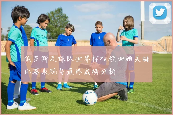 俄罗斯足球队世界杯征程回顾关键比赛表现与最终成绩分析