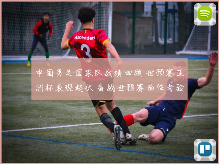 中国男足国家队战绩回顾 世预赛亚洲杯表现起伏 备战世预赛面临考验