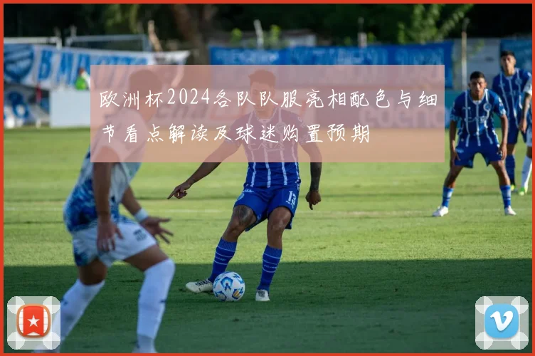 欧洲杯2024各队队服亮相配色与细节看点解读及球迷购置预期