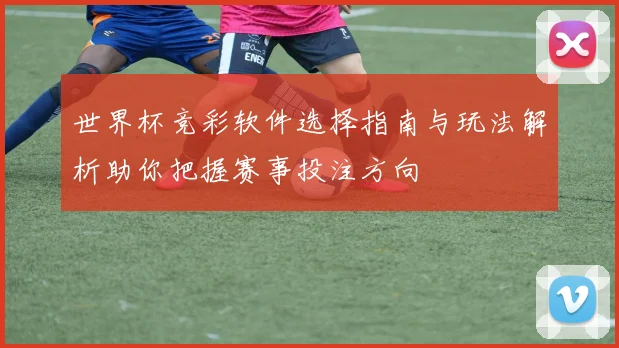 世界杯竞彩软件选择指南与玩法解析助你把握赛事投注方向