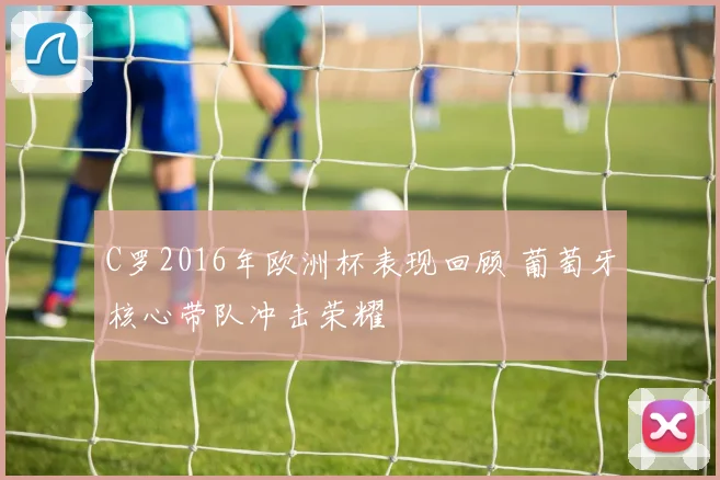 C罗2016年欧洲杯表现回顾 葡萄牙核心带队冲击荣耀