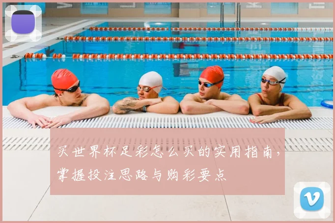 买世界杯足彩怎么买的实用指南，掌握投注思路与购彩要点