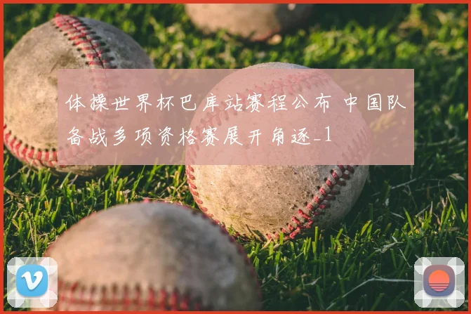 体操世界杯巴库站赛程公布 中国队备战多项资格赛展开角逐_1