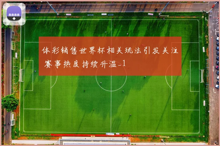 体彩销售世界杯相关玩法引发关注 赛事热度持续升温_1