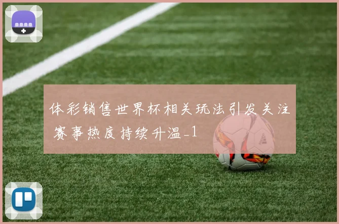 体彩销售世界杯相关玩法引发关注 赛事热度持续升温_1