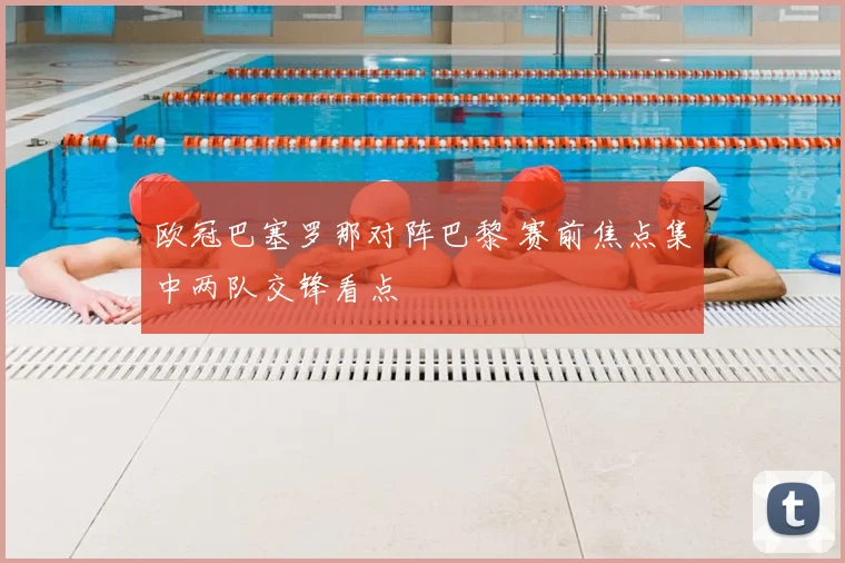 欧冠巴塞罗那对阵巴黎 赛前焦点集中两队交锋看点