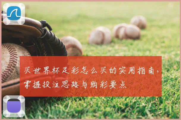 买世界杯足彩怎么买的实用指南，掌握投注思路与购彩要点