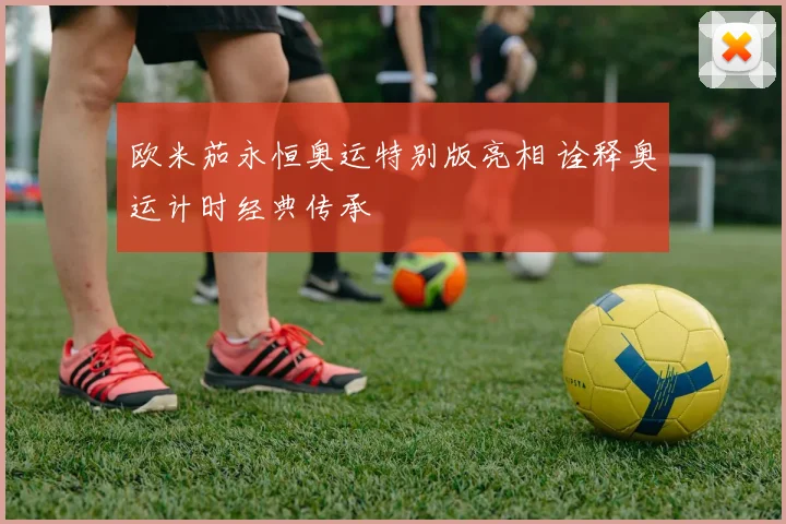 欧米茄永恒奥运特别版亮相 诠释奥运计时经典传承